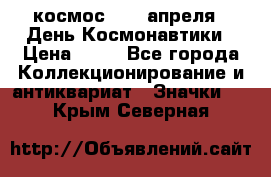 1.1) космос : 12 апреля - День Космонавтики › Цена ­ 49 - Все города Коллекционирование и антиквариат » Значки   . Крым,Северная